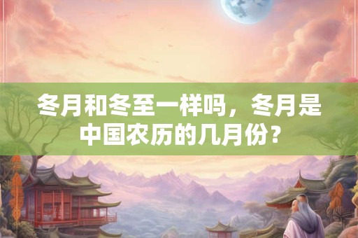 冬月和冬至一样吗，冬月是中国农历的几月份？