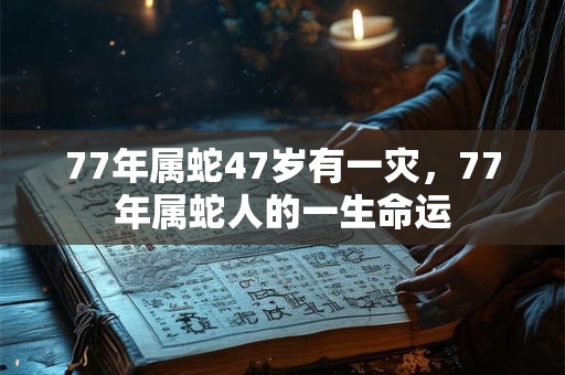 77年属蛇47岁有一灾，77年属蛇人的一生命运