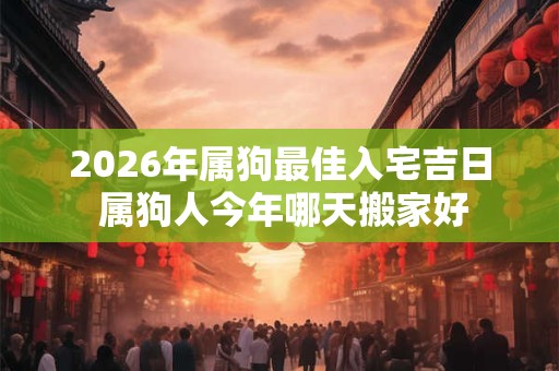 2026年属狗最佳入宅吉日 属狗人今年哪天搬家好 2026年属狗最佳入宅吉日 属狗人今年哪天搬家好
