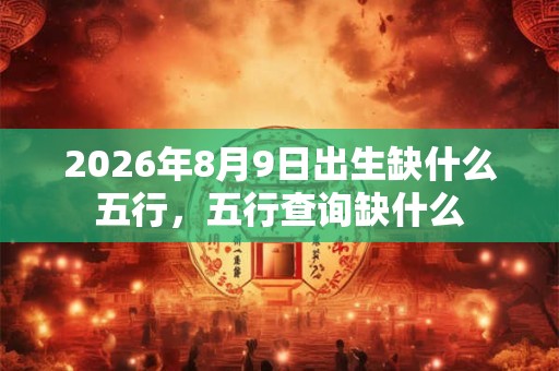 2026年8月9日出生缺什么五行，五行查询缺什么