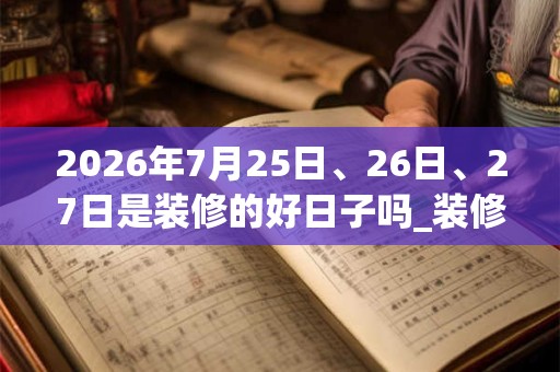 2026年7月25日、26日、27日是装修的好日子吗_装修可以吗