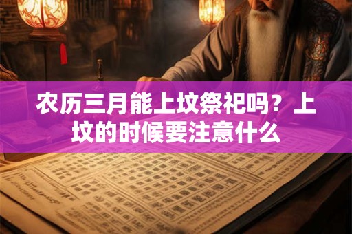 农历三月能上坟祭祀吗？上坟的时候要注意什么