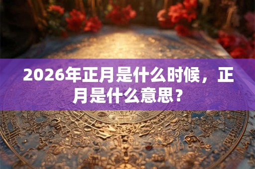 2026年正月是什么时候，正月是什么意思？
