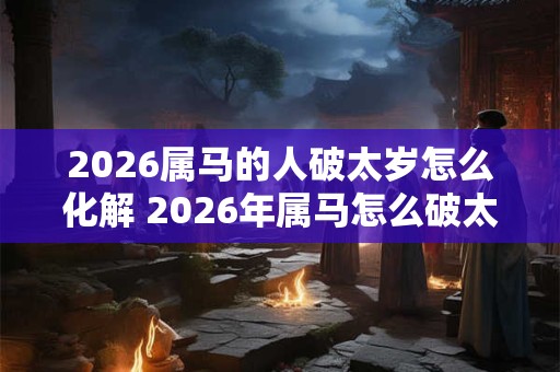 2026属马的人破太岁怎么化解 2026年属马怎么破太岁