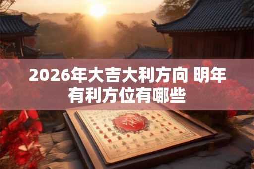 2026年大吉大利方向 明年有利方位有哪些