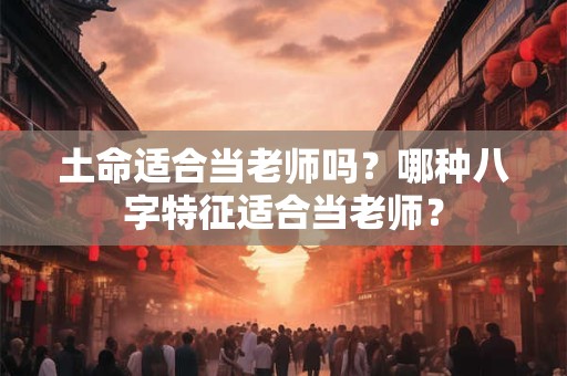 土命适合当老师吗?哪种八字特征适合当老师? 土命适合当老师吗?哪种八字特征适合当老师?