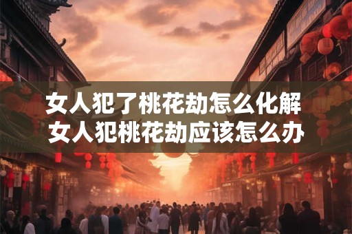 女人犯了桃花劫怎么化解 女人犯桃花劫应该怎么办