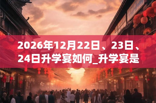 2026年12月22日、23日、24日升学宴如何_升学宴是吉日吗