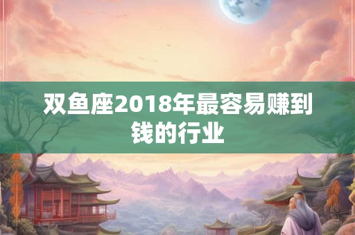 双鱼座2018年最容易赚到钱的行业