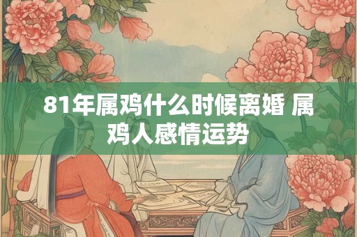 81年属鸡什么时候离婚 属鸡人感情运势