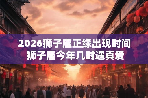 2026狮子座正缘出现时间 狮子座今年几时遇真爱