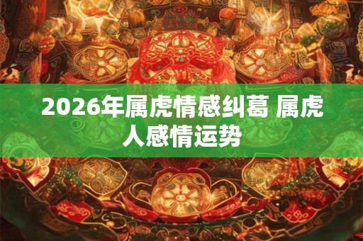 2026年属虎情感纠葛 属虎人感情运势