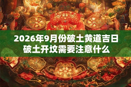 2026年9月份破土黄道吉日 破土开坟需要注意什么