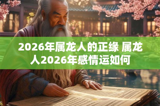 2026年属龙人的正缘 属龙人2026年感情运如何 2026年属龙人的正缘 属龙人2026年感情运如何