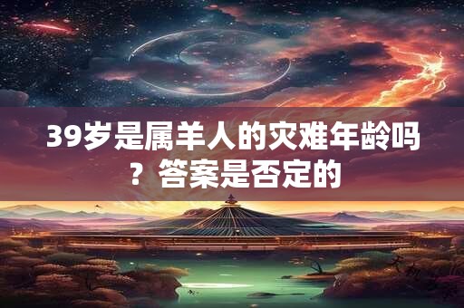 39岁是属羊人的灾难年龄吗？答案是否定的