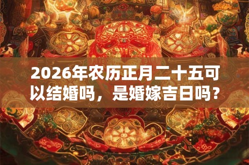 2026年农历正月二十五可以结婚吗，是婚嫁吉日吗？