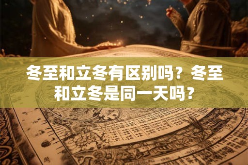 冬至和立冬有区别吗？冬至和立冬是同一天吗？
