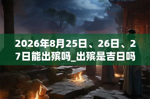 2026年8月25日、26日、27日能出殡吗_出殡是吉日吗 2026年8月25日、26日、27日能出殡吗_出殡是吉日吗