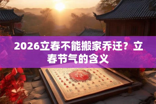 2026立春不能搬家乔迁?立春节气的含义 2026立春不能搬家乔迁?立春节气的含义