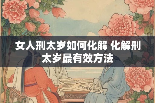 女人刑太岁如何化解 化解刑太岁最有效方法 女人刑太岁如何化解 化解刑太岁最有效方法