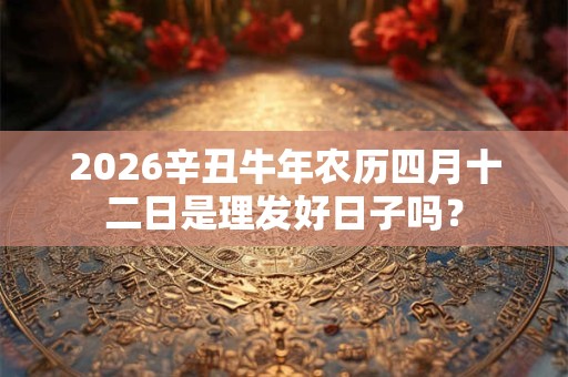 2026辛丑牛年农历四月十二日是理发好日子吗? 2026辛丑牛年农历四月十二日是理发好日子吗?