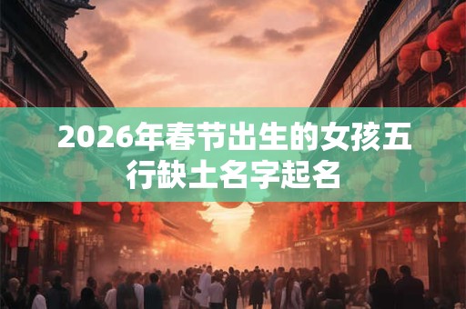 2026年春节出生的女孩五行缺土名字起名