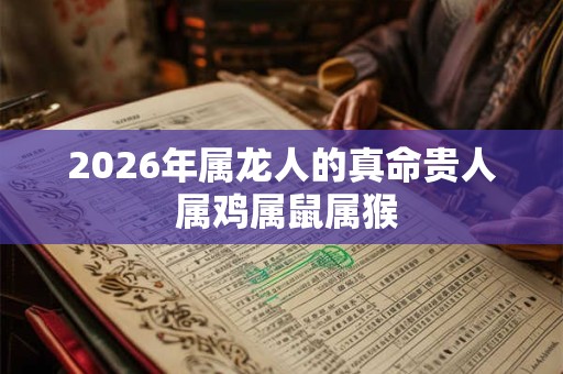 2026年属龙人的真命贵人 属鸡属鼠属猴