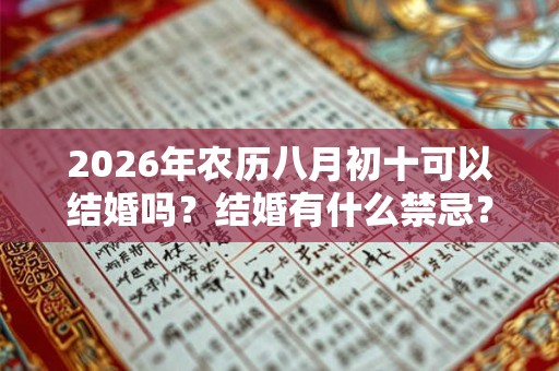 2026年农历八月初十可以结婚吗?结婚有什么禁忌? 2026年农历八月初十可以结婚吗?结婚有什么禁忌?