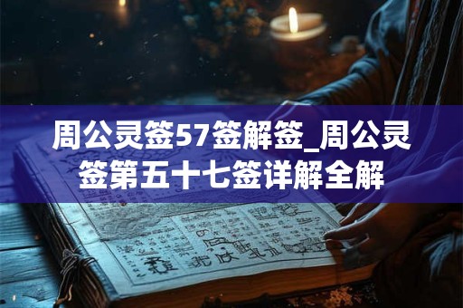 周公灵签57签解签_周公灵签第五十七签详解全解