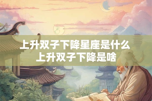 上升双子下降星座是什么 上升双子下降是啥