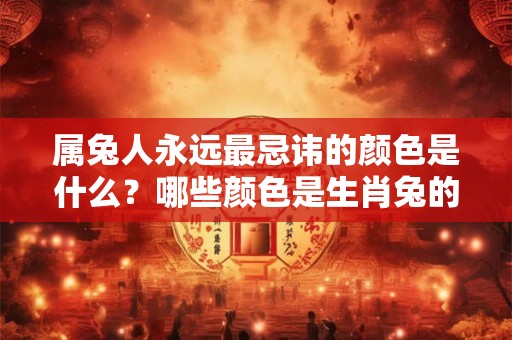 属兔人永远最忌讳的颜色是什么？哪些颜色是生肖兔的禁忌色