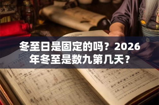 冬至日是固定的吗？2026年冬至是数九第几天？