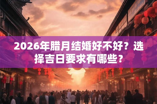2026年腊月结婚好不好？选择吉日要求有哪些？