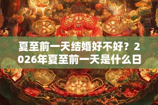 夏至前一天结婚好不好？2026年夏至前一天是什么日子？