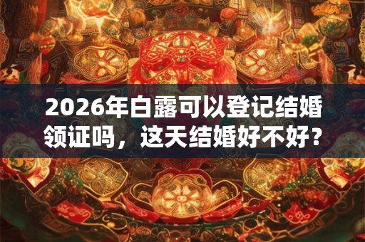 2026年白露可以登记结婚领证吗,这天结婚好不好? 2026年白露可以登记结婚领证吗,这天结婚好不好?