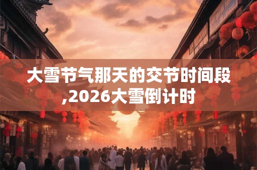 大雪节气那天的交节时间段,2026大雪倒计时