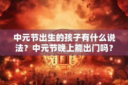 中元节出生的孩子有什么说法？中元节晚上能出门吗？