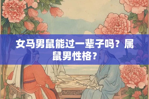 女马男鼠能过一辈子吗?属鼠男性格? 女马男鼠能过一辈子吗?属鼠男性格?