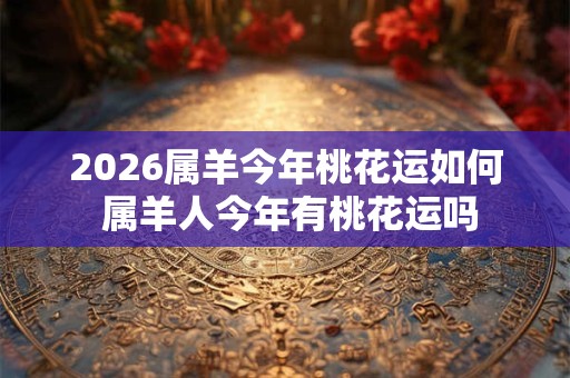 2026属羊今年桃花运如何 属羊人今年有桃花运吗