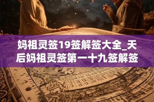 妈祖灵签19签解签大全_天后妈祖灵签第一十九签解签 妈祖灵签19签解签大全_天后妈祖灵签第一十九签解签