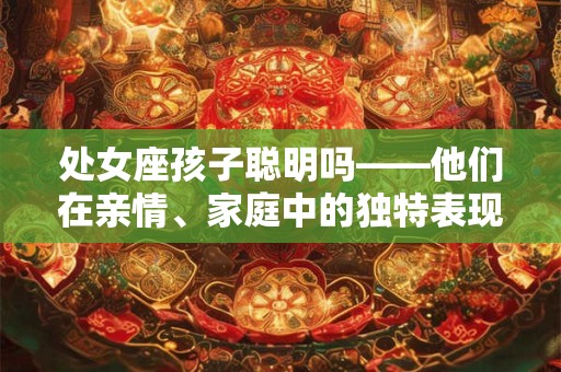 处女座孩子聪明吗——他们在亲情、家庭中的独特表现