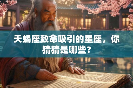 天蝎座致命吸引的星座，你猜猜是哪些？