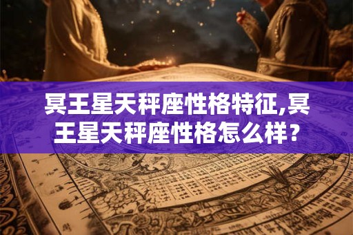 冥王星天秤座性格特征,冥王星天秤座性格怎么样？