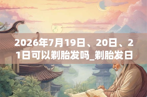 2026年7月19日、20日、21日可以剃胎发吗_剃胎发日子好吗