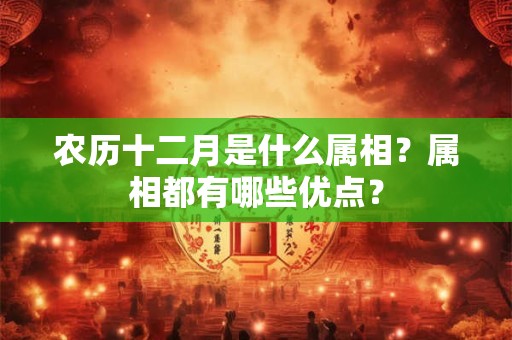 农历十二月是什么属相？属相都有哪些优点？