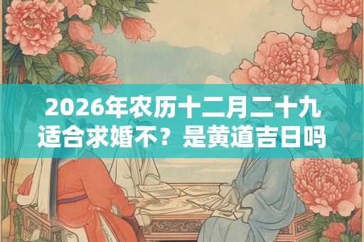 2026年农历十二月二十九适合求婚不？是黄道吉日吗