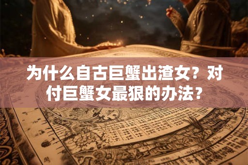 为什么自古巨蟹出渣女?对付巨蟹女最狠的办法? 为什么自古巨蟹出渣女?对付巨蟹女最狠的办法?