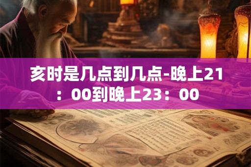 亥时是几点到几点-晚上21:00到晚上23:00 亥时是几点到几点-晚上21:00到晚上23:00