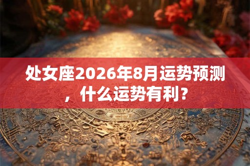 处女座2026年8月运势预测,什么运势有利? 处女座2026年8月运势预测,什么运势有利?