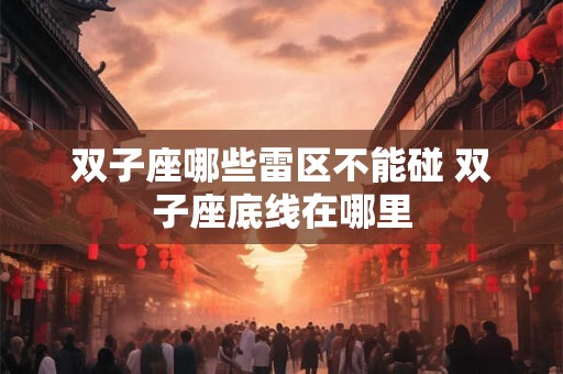 双子座哪些雷区不能碰 双子座底线在哪里